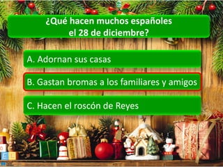 ¿Qué hacen muchos españoles
         el 28 de diciembre?

A. Adornan sus casas

B. Gastan bromas a los familiares y amigos

C. Hacen el roscón de Reyes
 