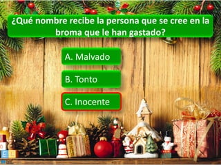¿Qué nombre recibe la persona que se cree en la
        broma que le han gastado?

            A. Malvado

            B. Tonto

            C. Inocente
 