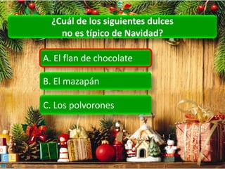 ¿Cuál de los siguientes dulces
    no es típico de Navidad?

A. El flan de chocolate

B. El mazapán

C. Los polvorones
 
