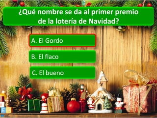 ¿Qué nombre se da al primer premio
     de la lotería de Navidad?

   A. El Gordo

   B. El flaco

   C. El bueno
 