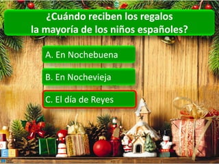 ¿Cuándo reciben los regalos
la mayoría de los niños españoles?

   A. En Nochebuena

   B. En Nochevieja

   C. El día de Reyes
 