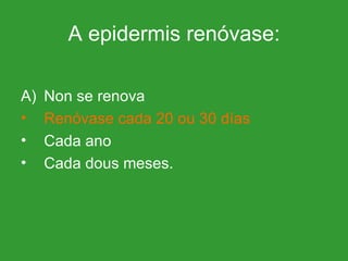 A epidermis renóvase: Non se renova Renóvase cada 20 ou 30 días Cada ano Cada dous meses. 