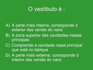 O vestíbulo é : A parte máis interna, corresponde ó exterior das ventás do nariz A zona superior das cavidades nasais principais Comprende a cavidade nasal principal que está no tabique A parte máis externa, corresponde ó interior das ventás do nariz 