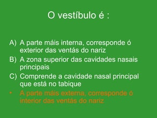 O vestíbulo é : A parte máis interna, corresponde ó exterior das ventás do nariz A zona superior das cavidades nasais principais Comprende a cavidade nasal principal que está no tabique A parte máis externa, corresponde ó interior das ventás do nariz 