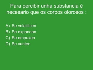 Para percibir unha substancia é necesario que os corpos olorosos : Se volatilicen  Se expandan  Se empuxen Se xunten 