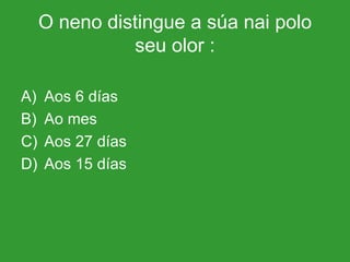 O neno distingue a súa nai polo seu olor : Aos 6 días  Ao mes Aos 27 días Aos 15 días 