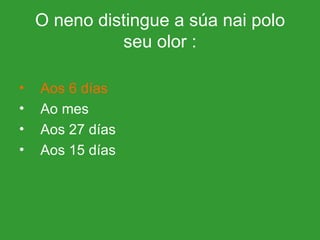 O neno distingue a súa nai polo seu olor : Aos 6 días   Ao mes Aos 27 días Aos 15 días 