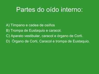 Partes do oído interno: A) Tímpano e cadea de osiños B) Trompa de Eustaquio e caracol. C) Aparato vestibular, caracol e órgano de Corti. D)  Órgano de Corti, Caracol e trompa de Eustaquio. 