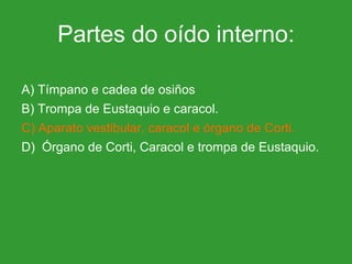 Partes do oído interno: A) Tímpano e cadea de osiños B) Trompa de Eustaquio e caracol. C)   Aparato vestibular, caracol e órgano de Corti. D)  Órgano de Corti, Caracol e trompa de Eustaquio. 