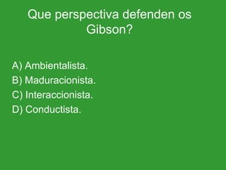 Que perspectiva defenden os Gibson? A) Ambientalista. B) Maduracionista. C) Interaccionista. D) Conductista. 