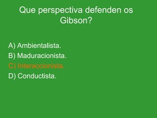 Que perspectiva defenden os Gibson? A) Ambientalista. B) Maduracionista. C) Interaccionista. D) Conductista. 