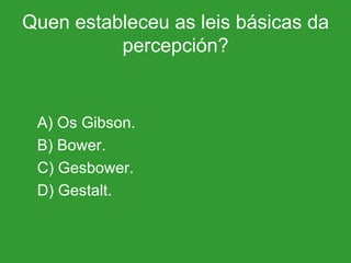 Quen estableceu as leis básicas da percepción? A) Os Gibson. B) Bower. C) Gesbower. D) Gestalt. 