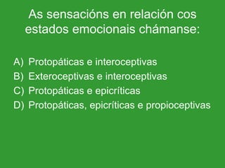 As sensacións en relación cos estados emocionais chámanse: Protopáticas e interoceptivas Exteroceptivas e interoceptivas Protopáticas e epicríticas Protopáticas, epicríticas e propioceptivas 