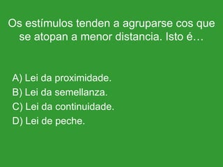 Os estímulos tenden a agruparse cos que se atopan a menor distancia. Isto é… A) Lei da proximidade. B) Lei da semellanza. C) Lei da continuidade. D) Lei de peche. 