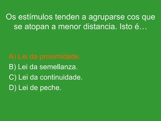 Os estímulos tenden a agruparse cos que se atopan a menor distancia. Isto é… A) Lei da proximidade. B) Lei da semellanza. C) Lei da continuidade. D) Lei de peche. 