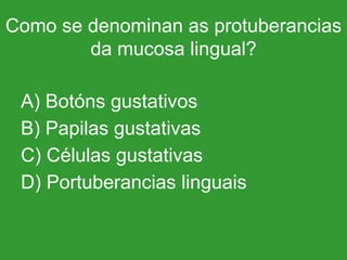 Como se denominan as protuberancias da mucosa lingual? A) Botóns gustativos B) Papilas gustativas C) Células gustativas D) Portuberancias linguais 
