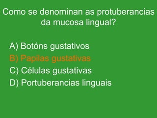 Como se denominan as protuberancias da mucosa lingual? A) Botóns gustativos B) Papilas gustativas C) Células gustativas D) Portuberancias linguais 