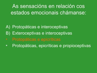 As sensacións en relación cos estados emocionais chámanse: Protopáticas e interoceptivas Exteroceptivas e interoceptivas Protopáticas e epicríticas Protopáticas, epicríticas e propioceptivas 
