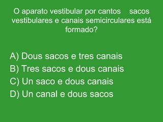O aparato vestibular por cantos  sacos vestibulares e canais semicirculares está formado? A) Dous sacos e tres canais B) Tres sacos e dous canais C) Un saco e dous canais D) Un canal e dous sacos 