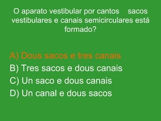 O aparato vestibular por cantos  sacos vestibulares e canais semicirculares está formado? A) Dous sacos e tres canais B) Tres sacos e dous canais C) Un saco e dous canais D) Un canal e dous sacos 