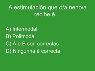 A estimulación que o/a neno/a recibe é… A) Intermodal B) Polimodal C) A e B son correctas D) Ningunha é correcta 