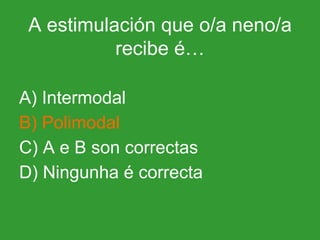 A estimulación que o/a neno/a recibe é… A) Intermodal B) Polimodal C) A e B son correctas D) Ningunha é correcta 