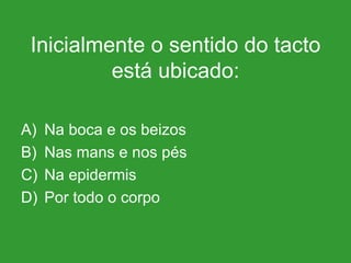 Inicialmente o sentido do tacto está ubicado: Na boca e os beizos Nas mans e nos pés Na epidermis Por todo o corpo 