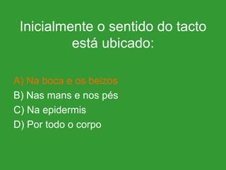 Inicialmente o sentido do tacto está ubicado: A) Na boca e os beizos B) Nas mans e nos pés C) Na epidermis D) Por todo o corpo 