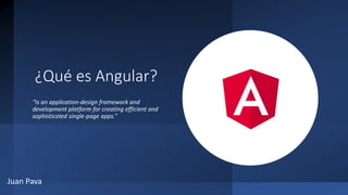 ¿Qué es Angular?
Juan Pava
“Is an application-design framework and
development platform for creating efficient and
sophisticated single-page apps.”
 
