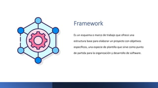 Framework
Es un esquema o marco de trabajo que ofrece una
estructura base para elaborar un proyecto con objetivos
específicos, una especie de plantilla que sirve como punto
de partida para la organización y desarrollo de software.
 