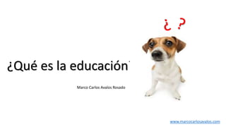 ¿Qué es la educación?
www.marcocarlosavalos.com
Marco Carlos Avalos Rosado
 
