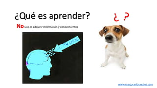 ¿Qué es aprender?
www.marcocarlosavalos.com
Nosólo es adquirir información y conocimientos
 