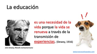 La educación
es una necesidad de la
vida porque la vida se
renueva a través de la
transmisión de
experiencias. (Dewey, 1916)
John Dewey, filósofo norteamericano
www.marcocarlosavalos.com
 