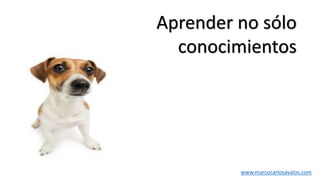 Aprender no sólo
conocimientos
www.marcocarlosavalos.com
 