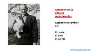 Aprender NO ES
adquirir
conocimientos.
Aprender es cambiar
en:
El cerebro
El alma
El cuerpo
www.marcocarlosavalos.com
 