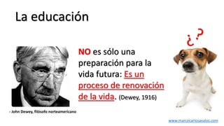 La educación
NO es sólo una
preparación para la
vida futura: Es un
proceso de renovación
de la vida. (Dewey, 1916)
- John Dewey, filósofo norteamericano
www.marcocarlosavalos.com
 