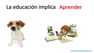 La educación implica Aprender
www.marcocarlosavalos.com
 