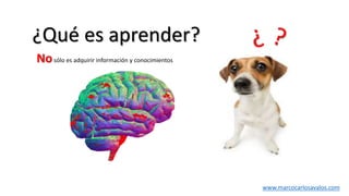 ¿Qué es aprender?
www.marcocarlosavalos.com
Nosólo es adquirir información y conocimientos
 