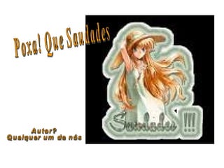 Poxa! Que Saudades Autor? Qualquer um de nós 