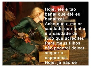 Hoje, ele é tão banal que até eu banalizei. Acho que a maior saudade que tenho é a saudade de tudo que acreditei. Para meus filhos não poderei deixar sequer a esperança. Hoje, já não se nasce criança. 