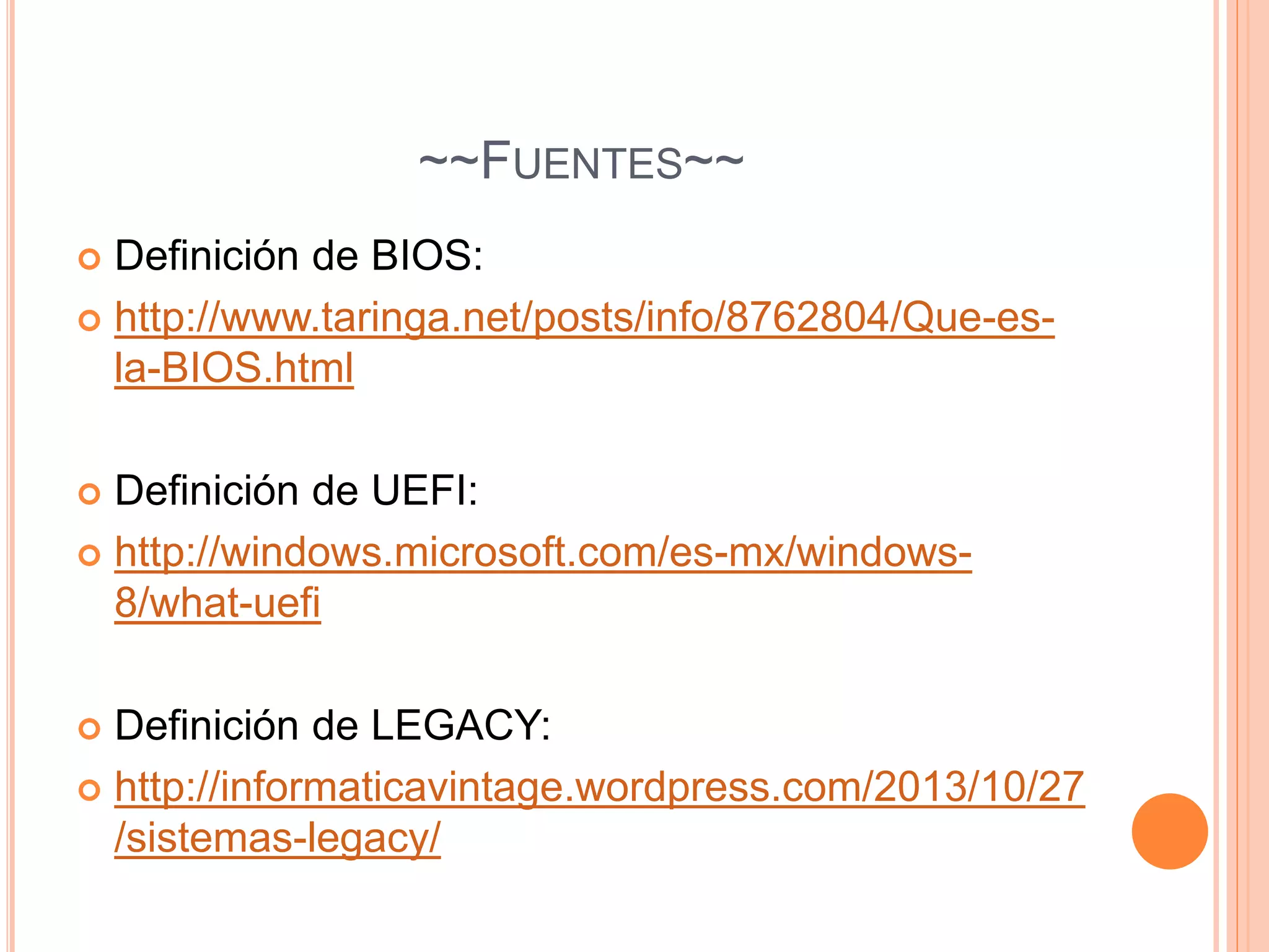 ~~FUENTES~~
 Definición de BIOS:
 http://www.taringa.net/posts/info/8762804/Que-es-
la-BIOS.html
 Definición de UEFI:
 http://windows.microsoft.com/es-mx/windows-
8/what-uefi
 Definición de LEGACY:
 http://informaticavintage.wordpress.com/2013/10/27
/sistemas-legacy/
 