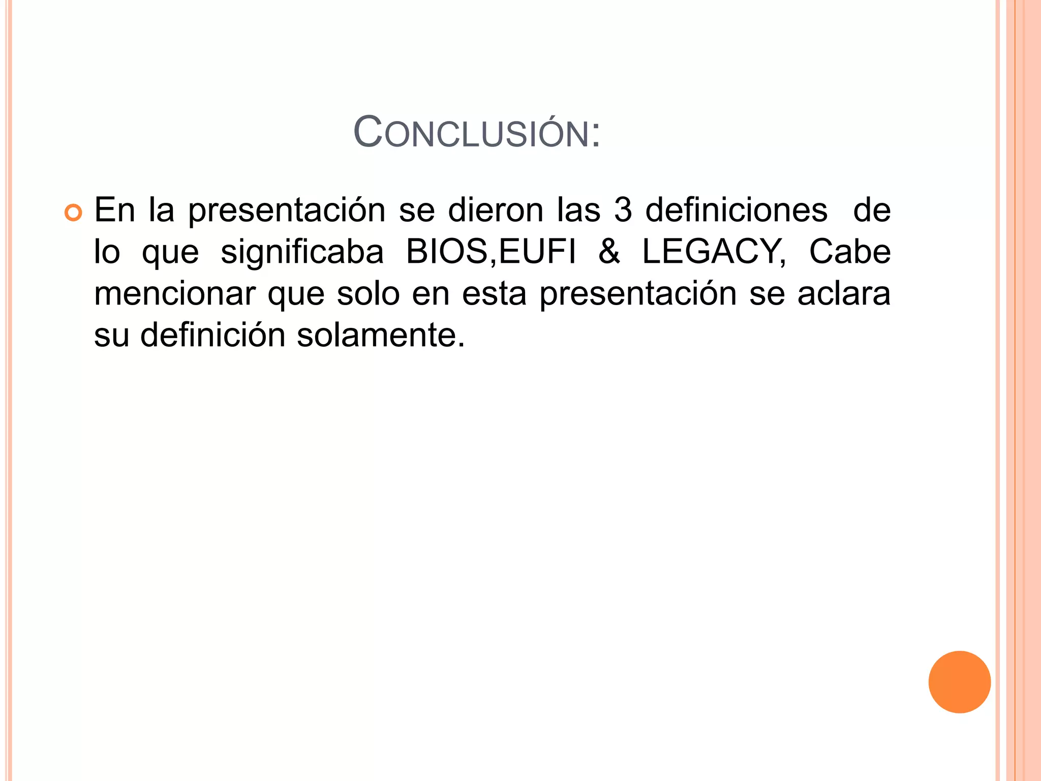 CONCLUSIÓN:
 En la presentación se dieron las 3 definiciones de
lo que significaba BIOS,EUFI & LEGACY, Cabe
mencionar que solo en esta presentación se aclara
su definición solamente.
 