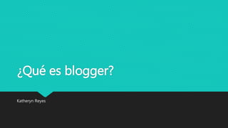 ¿Qué es blogger?
Katheryn Reyes
 