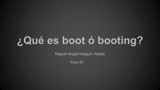 ¿Qué es boot ó booting? 
Miguel Angel Holguin Alzate 
Grupo 29 
 