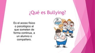 ¿Qué es Bullying?
Es el acoso físico
o psicológico al
que someten de
forma continua, a
un alumno o
compañero.
 