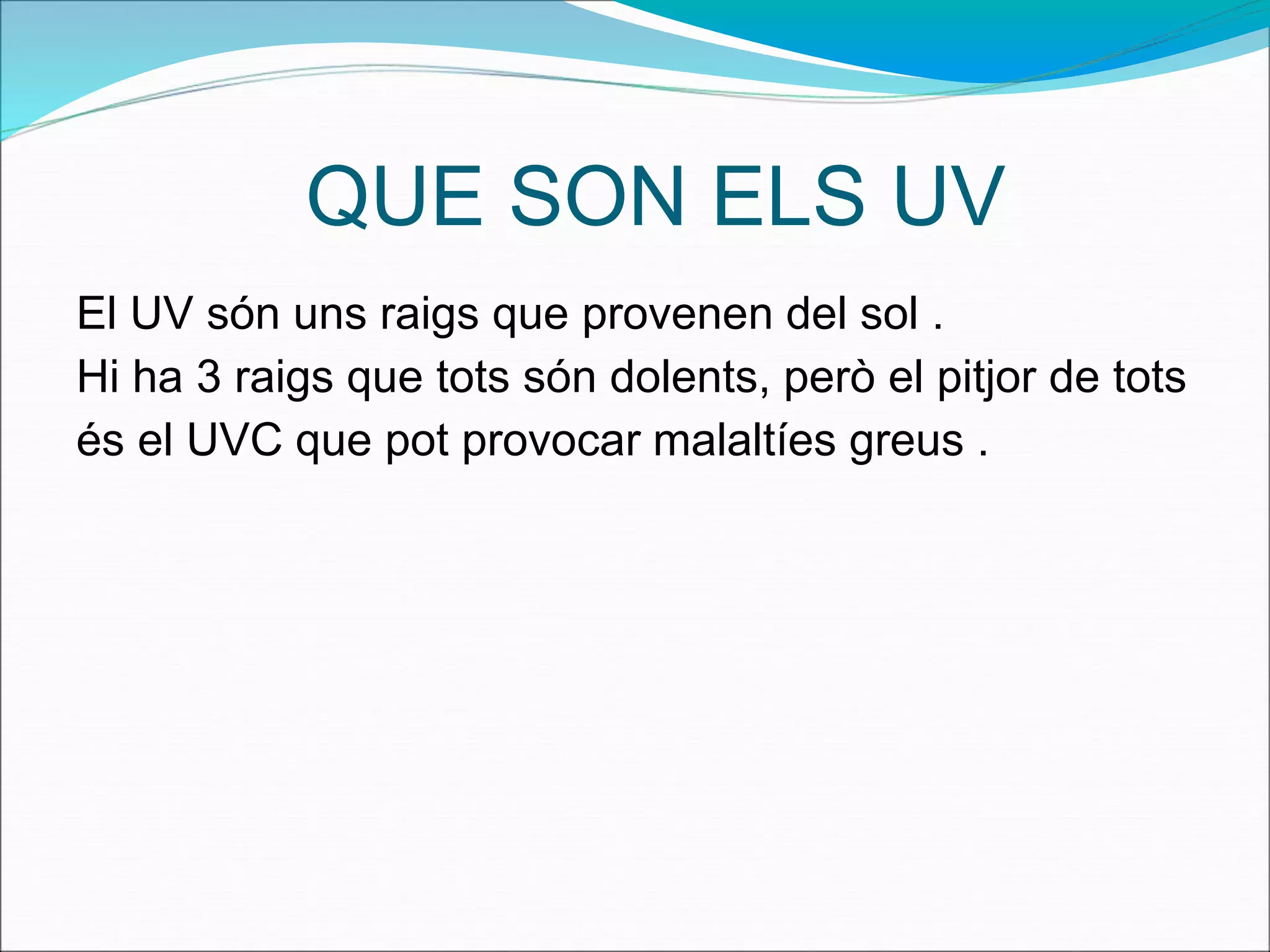 QUE SON ELS UV
El UV són uns raigs que provenen del sol .
Hi ha 3 raigs que tots són dolents, però el pitjor de tots
és el UVC que pot provocar malaltíes greus .
 