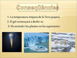 1- La temperatura mitjanade la Terra pujaria.
2- El gel començarà a desfer-se.
3- Els animalsi les plantesno hosuportarien.
 
