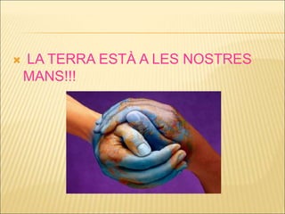  LA TERRA ESTÀ A LES NOSTRES
MANS!!!
 