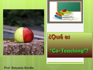 ¿Qué es “ Co-Teaching”? Prof. Betzaida Bonilla 