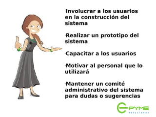 Involucrar a los usuarios
•


en la construcción del
sistema

Realizar un prototipo del
•


sistema

•   Capacitar a los usuarios

Motivar al personal que lo
•


utilizará

Mantener un comité
•


administrativo del sistema
para dudas o sugerencias
 